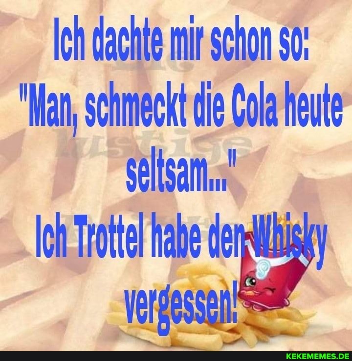 Ich dachte mir schon so:
"lan, schmeckt die Cola heute
seltsam.
Ich Trottel habe der