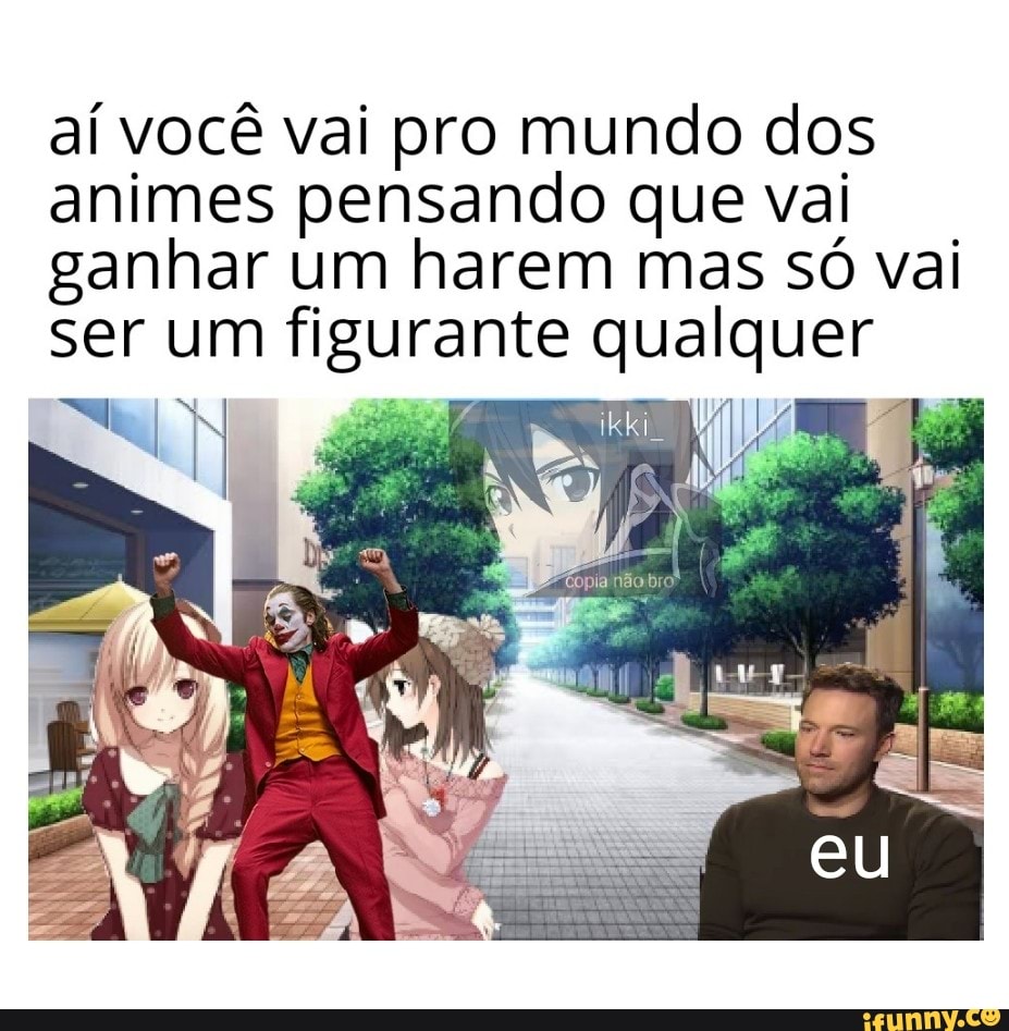 aí você vai pro mundo dos
animes pensando que vai
ganhar um harem mas só vai
ser um figurante qualquer