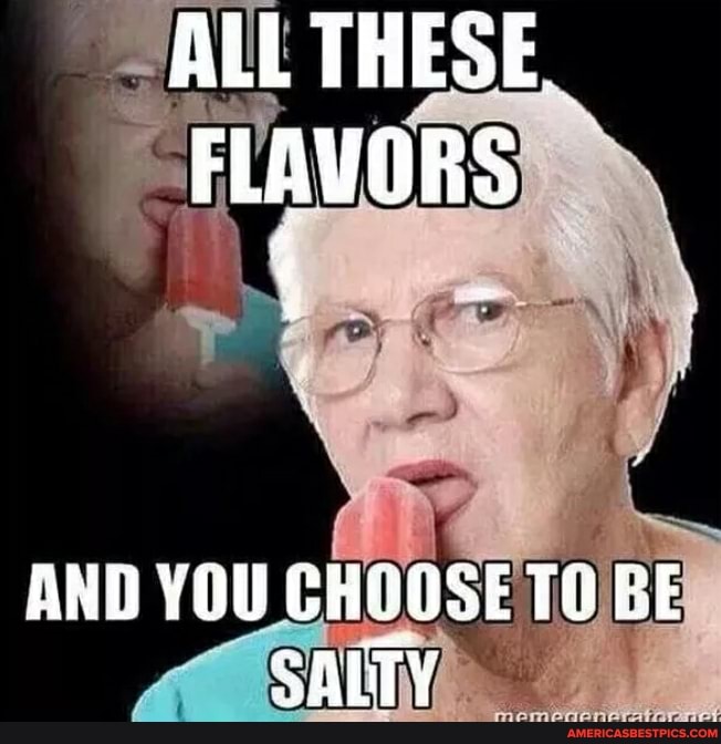 FLAVORS
AND YOU CHOUSE TO BE SALTY