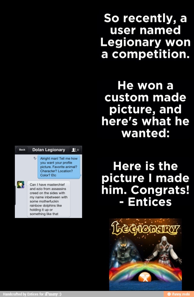 So recently, a
user named
Legionary won
a competition.
He won a
custom made
picture, and
here's what he
wanted:
Here is the
picture I made
him. Congrats!
Entices