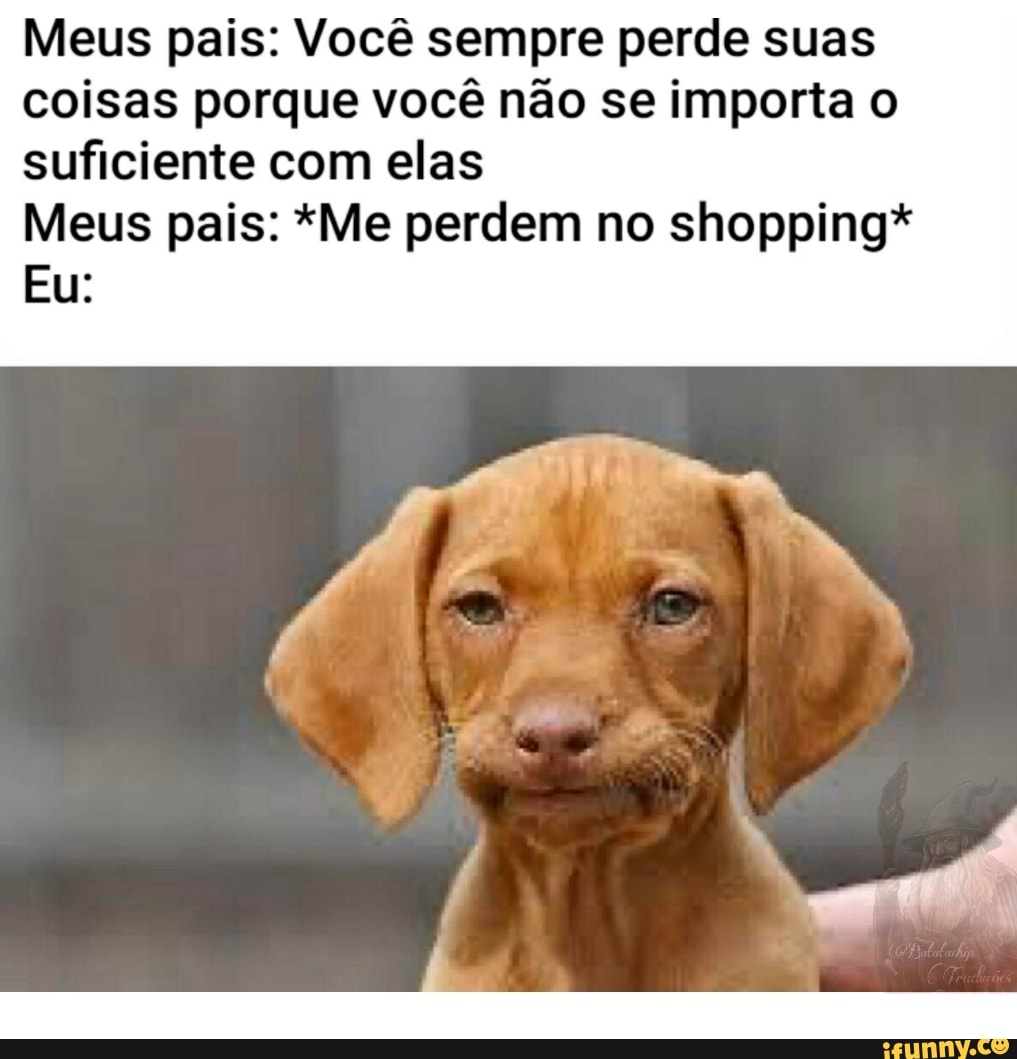 Meus pais: Você sempre perde suas
coisas porque você não se importa o
suficiente com elas
Meus pais: *Me perdem no shopping*