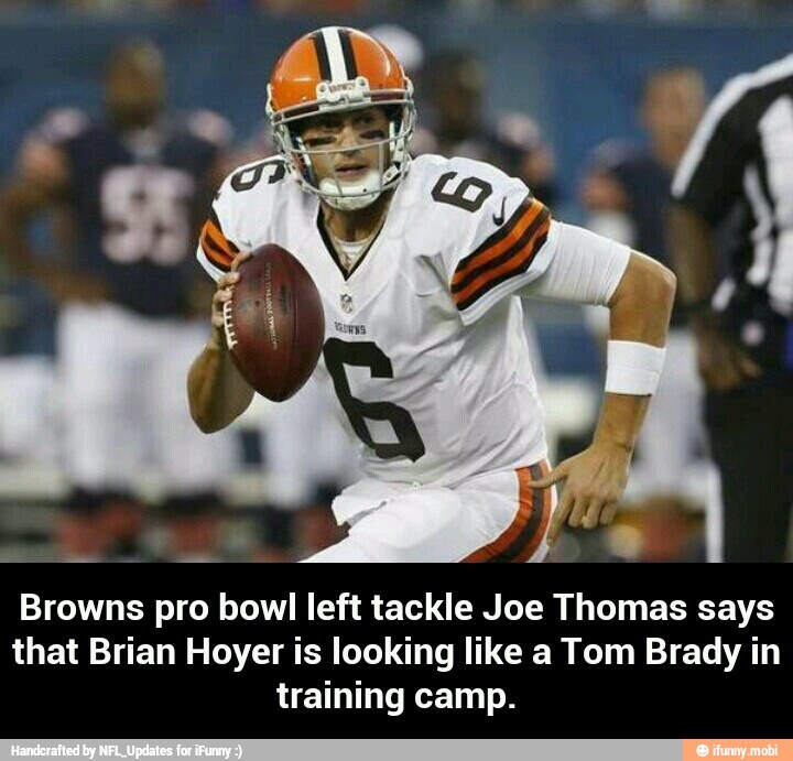 Browns pro bowl left tackle Joe Thomas says
that Brian Hoyer is looking like a Tom Brady in
training camp. - Browns pro bowl left tackle Joe Thomas says that Brian Hoyer is looking like a Tom Brady in training camp.