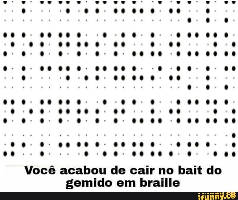 Você acabou de cair no bait do
gemido em braille