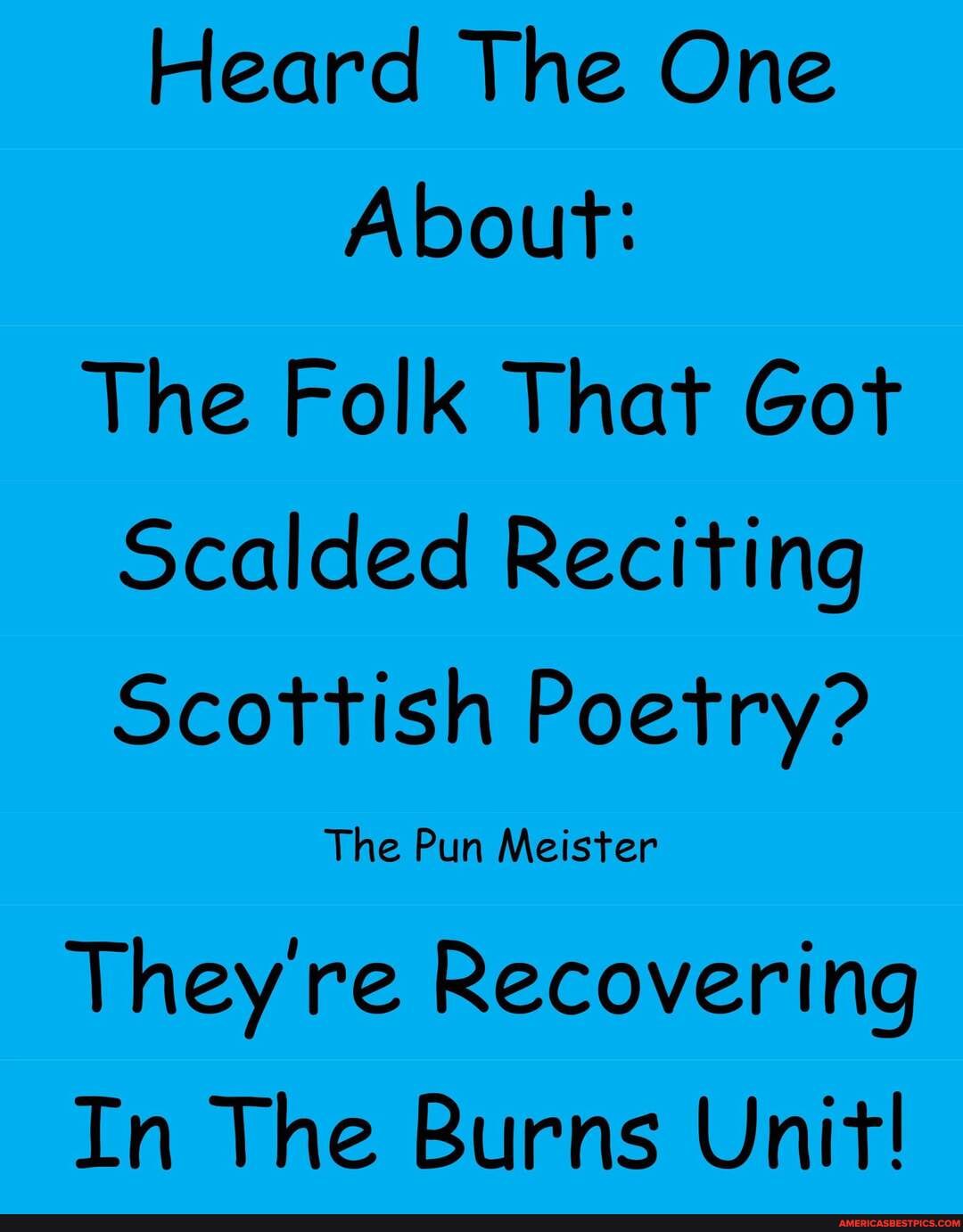 Heard The One
About:
The Folk That Got
Scalded Reciting
Scottish Poetry?
The Pun Meister
They're Recovering
In The Burns Unit!