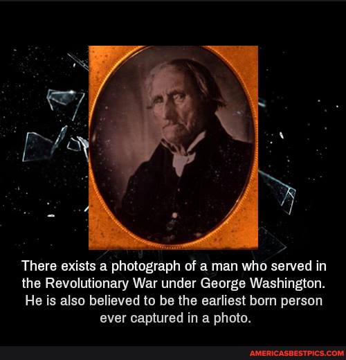 There exists a photograph of a man who served in
the Revolutionary War under George Washington.
He is also believed to be the earliest born person ever captured in a photo.