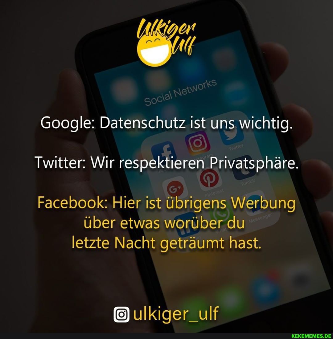 Google: Datenschutz ist uns wichtig.
Twitter: Wir respektieren Privatsphäre.
Facebook: Hier ist übrigens Werbung
über etwas worüber du letzte Nacht geträumt hast.
ulkiger_ulf