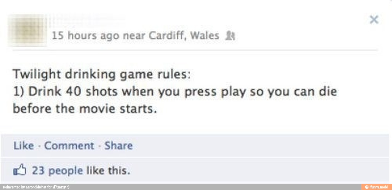 rr 15 hours ago near Cardiff, Wales M
Twilight drinking game rules:
1) Drink 40 shots when you press play so you can die
before the movie starts.
Like
Comment
Share
E 23 people like this.