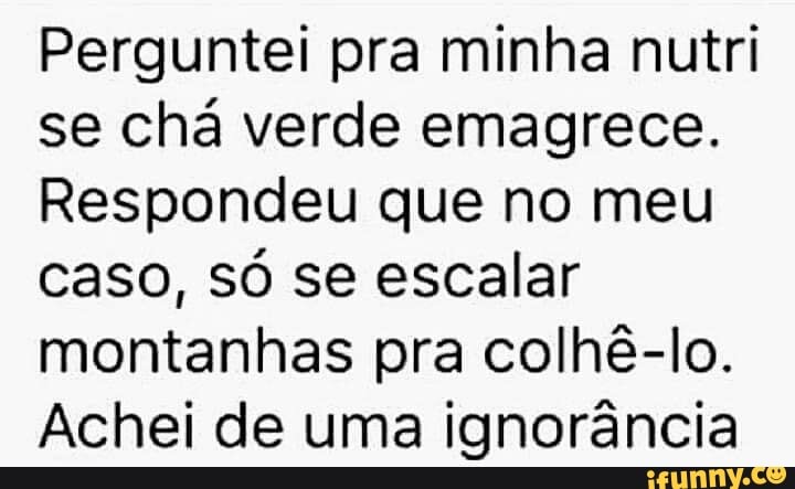 Perguntei pra minha nutri
se chá verde emagrece.
Respondeu que no meu
caso, só se escalar
montanhas pra colhê-lo.
Achei de uma ignorância