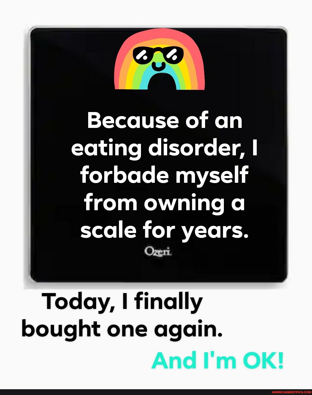 Because of an eating disorder, I
forbade myself
from owning a
scale for years.
Today, finally bought one again.