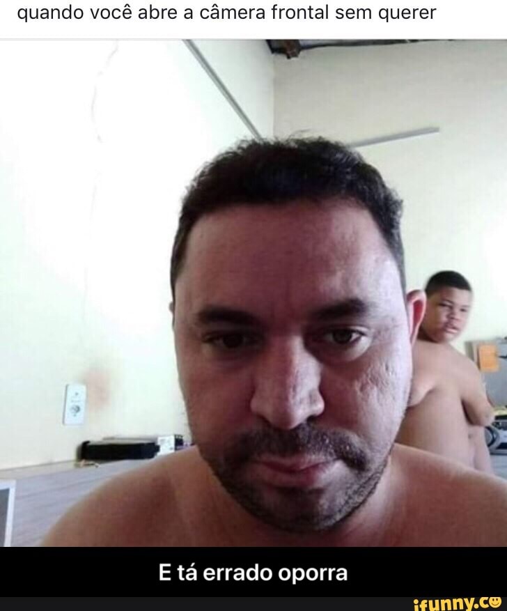 quando você abre a câmera frontal sem querer
E tá errado oporra - E tá errado oporra