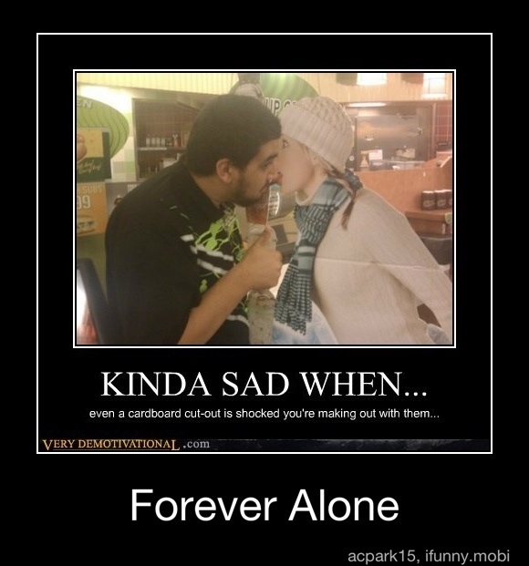 KINDA SAD WHEN...
even a cardboard cut-out is shocked you're making out with them.
VERY DEMOTIVATIONAL, .com cacas
Forever Alone - Forever Alone