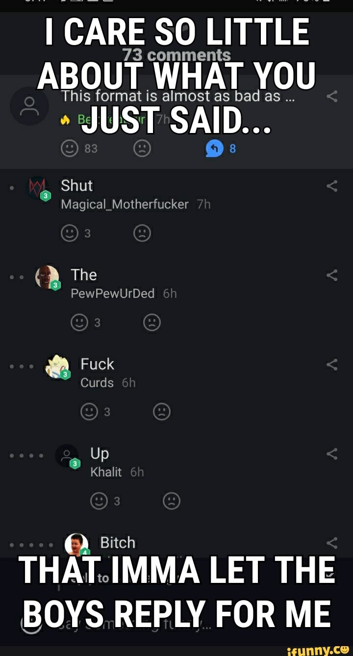 CARE SO LITTLE comments
3 comments
ABOUT This format WHAT is almost as ba YOU
This format is almost as bad a
JUST SAID...
83
Shut
Magical_Motherfucker /h
The
PewPewUrDed
Fuck
Curds
Up
Khalit
Bitch
THAT. IMMA LET THE BOYS REPLY FOR ME