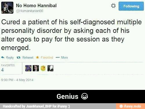 Cured a patient of his self-diagnosed multiple
personality disorder by asking each of his
alter egos to pay for the session as they
emerged. - Genius π