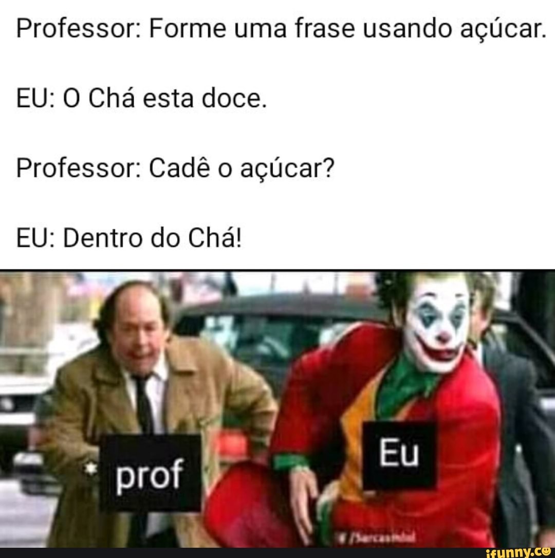 Professor: Forme uma frase usando açúcar.
EU: O Chá esta doce.
Professor: Cadê o açúcar?
EU: Dentro do Chá!
