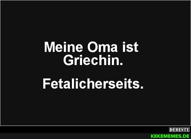 Meine Oma ist
Griechin.
Fetalicherseits.