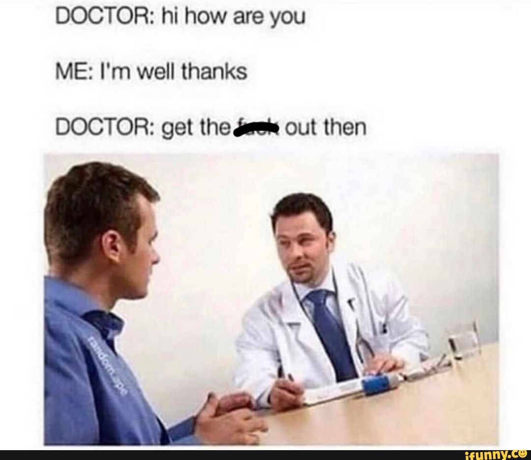 DOCTOR: hi how are you
ME: I'm well thanks
DOCTOR: get the das out then