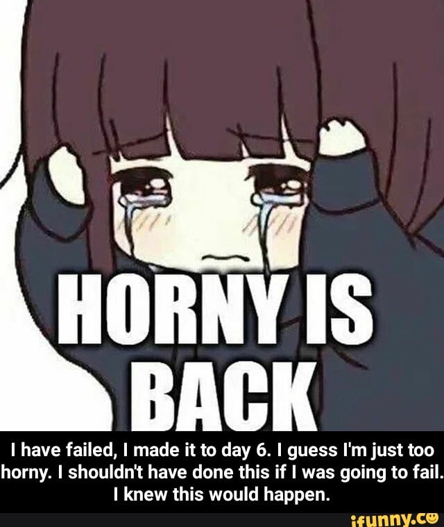 Horny Is Back Have Failed I Made It To Day 6 Guess I M Just Too Horny I Shouldn T Have Done