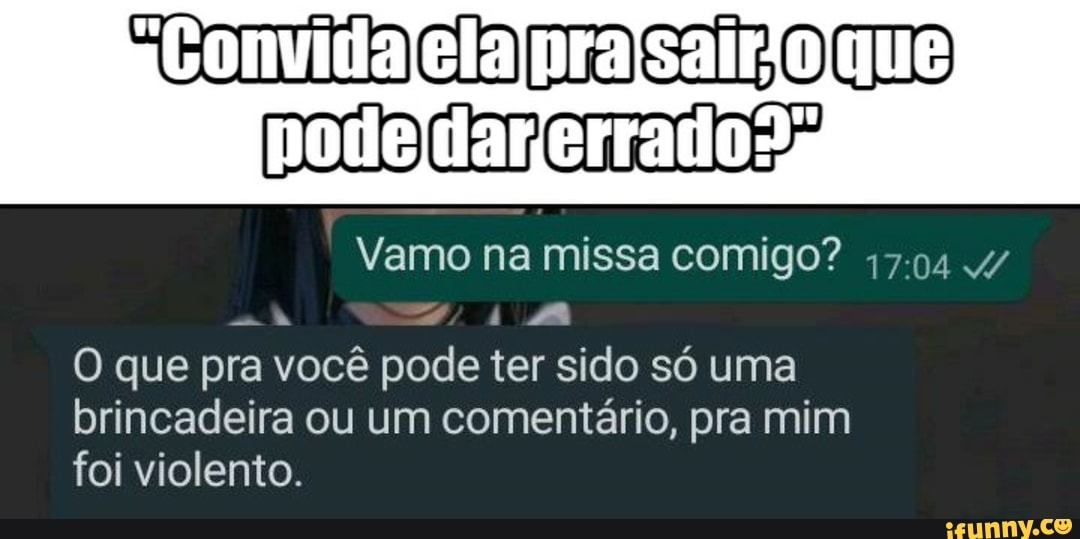 prajsair que
Vamo na missa comigo? 17.04 4/ i MA O que pra você pode ter sido só uma brincadeira ou um comentário, pra mim foi violento.