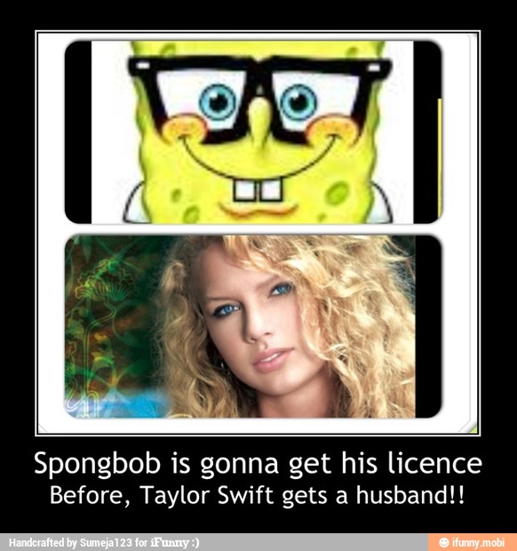 Spongbob is gonna get his licence
Before, Taylor Swift gets a husband!! - Spongbob is gonna get his licence
Before, Taylor Swift gets a husband!!