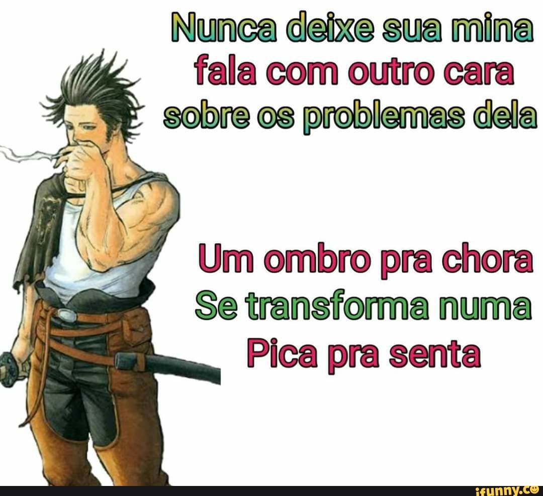 Nunca deixe sua mina fala com outro cara sobre os problemas dela
Um ombro pra chora
Se transforma numa
Pica pra senta