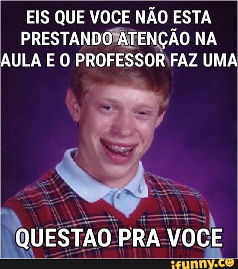 EIS QUE VOCE NÃO ESTA
OS o TA
AULA E O PROFESSOR:FAZ UMA