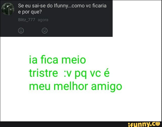 Se eu sai-se do Ifunny...como vc ficaria
e por que?
ia fica meio
meu melhor amigo