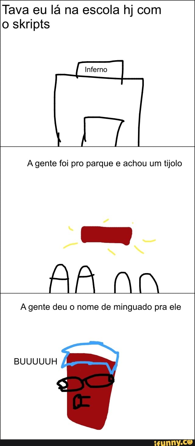 Tava eu lá na escola hj com
A gente foi pro parque e achou um tijolo
A gente deu o nome de minguado pra ele
BUUUUUH