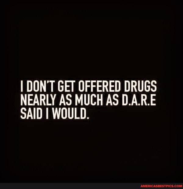I DON'T GET OFFERED DRUGS NEARLY AS MUCH AS DARE SAID I WOULD.