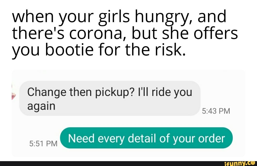 when your girls hungry, and
there's corona, but she offers
you bootie for the risk.
Change then pickup? I'll ride you
again
5:43 PM
BEE
Need every detail of your order
14