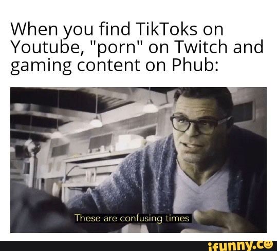 When you find TikToks on
Youtube, "porn" on Twitch and gaming content on Phub:
Thee are