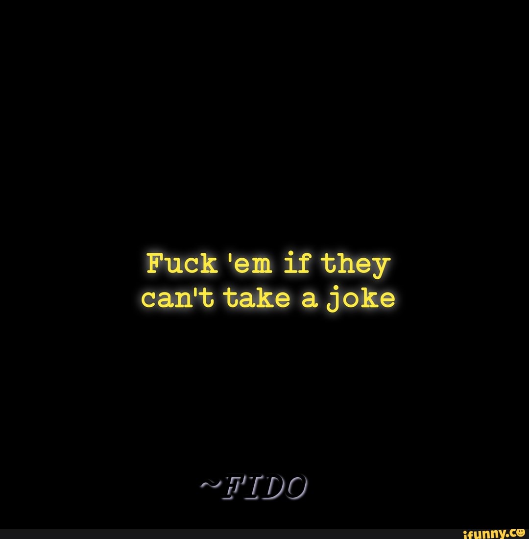 Fuck 'em if they
can't take a joke