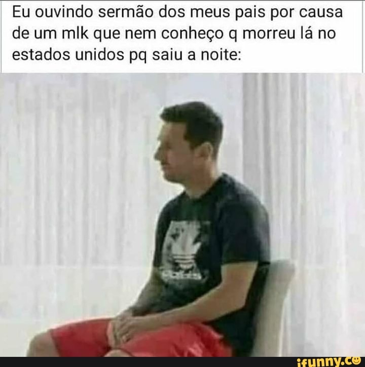 Eu ouvindo sermão dos meus pais por causa de um mlk que nem conheço q morreu lá no estados unidos pq saiu a noite: