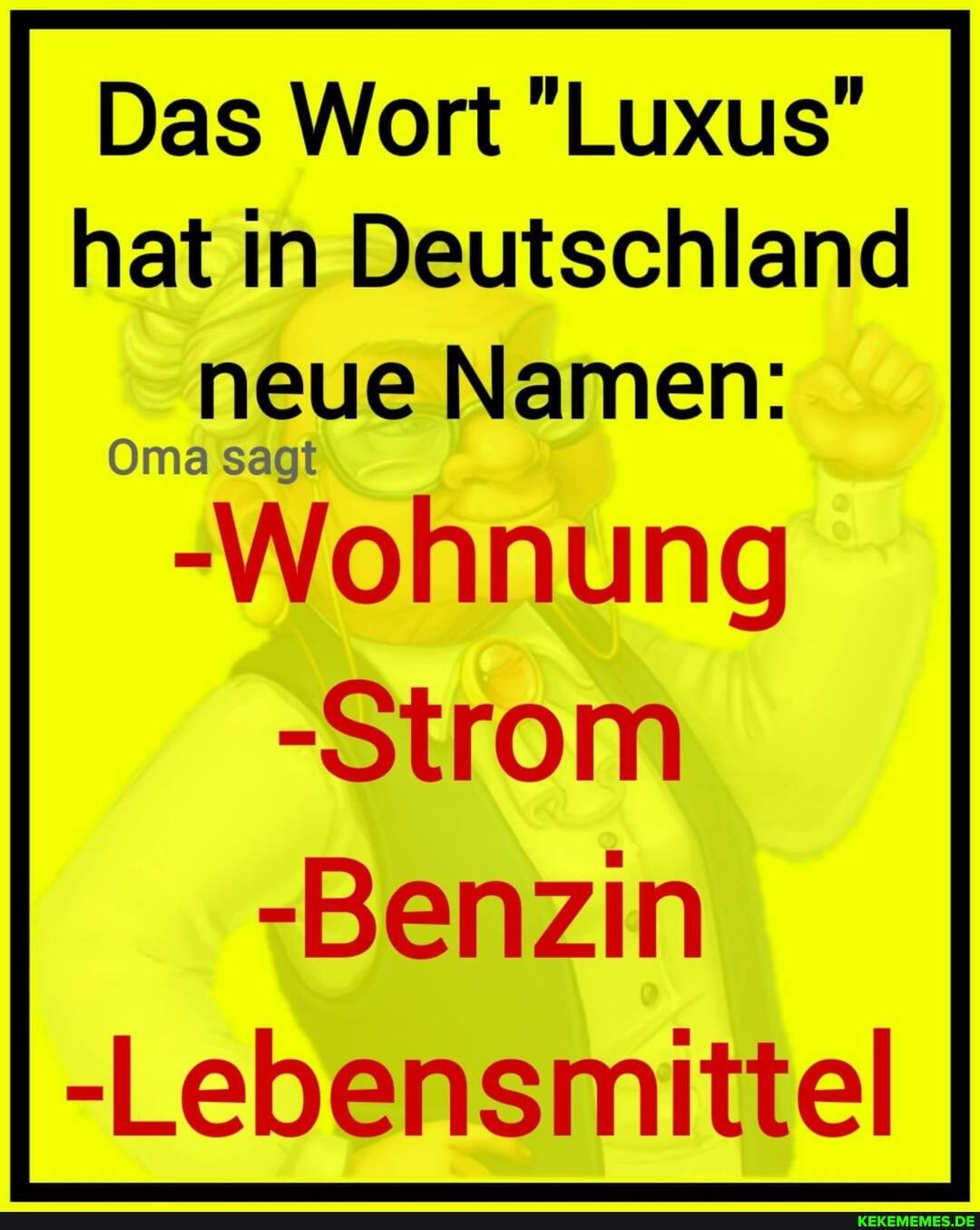 Das Wort "Luxus" hat in Deutschland neue Namen:
Oma sagt
-Wohnung
-Strom
-Benzin
-Lebensmittel