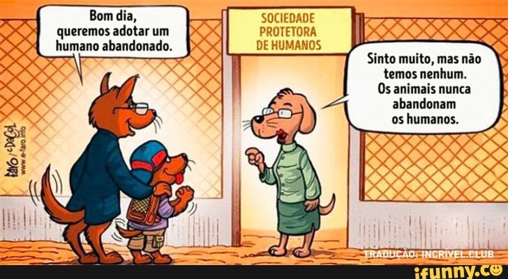 Bom dia, SOCIEDADE queremos adotar um PROTETORA A humano abandonado. DE HUMANOS Sinto muito, mas não
temos nenhum.
Os animais nunca abandonam os humanos.