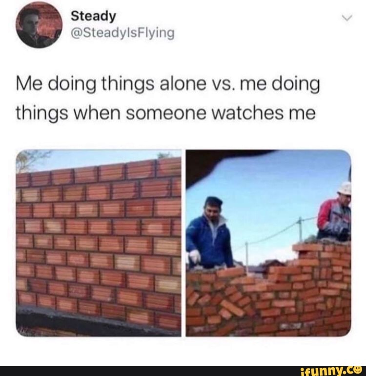 Me doing things alone vs. me doing
things when someone watches me