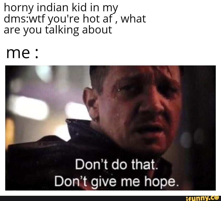 horny indian kid in my
dms:wtf you're hot af, what
are you talking about
Don't do that.
Don't give me hope.
