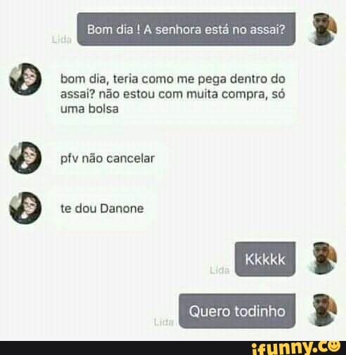 66 6
Bom dia'! À senhora está no assai?
bom dia, teria como me pega dentro do assai? não estou com muita compra, só uma bolsa
pfv não cancelar
te dou Danone
Kkkkk