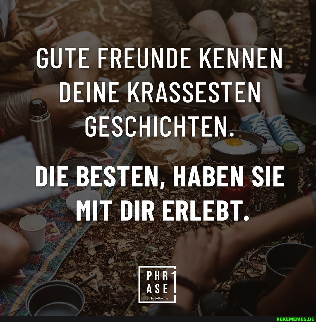 GUTE FREUNDE KENNEN DEINE KRASSESTEN GESCHICHTEN.
DIE BESTEN, HABEN SIE MIT DIR ERLEBT.