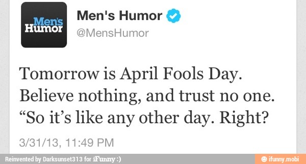 Tomorrow is April Fools Day.
Believe nothing, and trust no one.
"So it's like any other day. Right?
