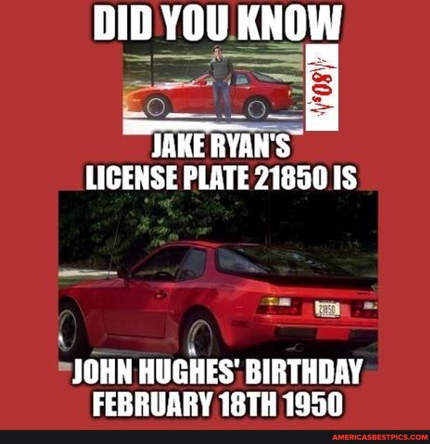 DID YOU KNOW
JAKE RYAN'S LICENSE PLATE 21850 IS
JOHN HUGHES' BIRTHDAY FEBRUARY 18TH 1950
