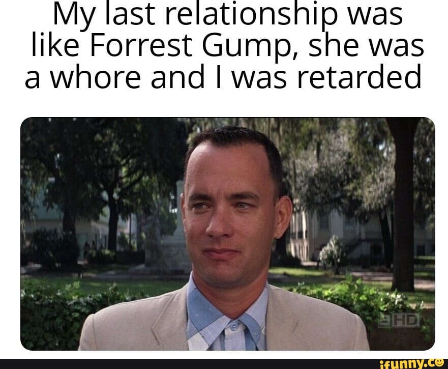 My last relationsnip was like Forrest Gump, she was a whore and I was ...
