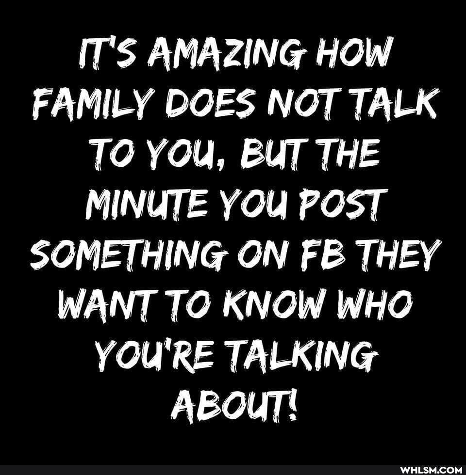 IT'S AMAZING HOW FAMILY DOES NOT TALK TO YOU, BUT THE MINUTE YOU POST SOMETHING ON FE THEY WANT TO KNOW WHO YOU'RE TALKING ABOuT!