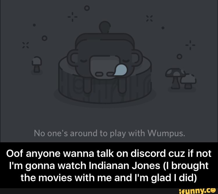 No One S Around To Play With Wumpus Oof Anyone Wanna Talk On Discord Cuz If Not I M Gonna Watch Indianan Jones I Brought The Movies With Me And I M Glad I Did