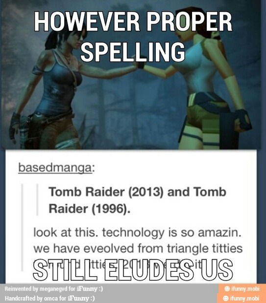 HOWEVER PROPER
SPELLING
basedmanga:
Tomb Raider (2013) and Tomb
Raider (1996).
look at this. technology is so amazin.
we have eveolved from triangle titties
SUTLEEEUDES US