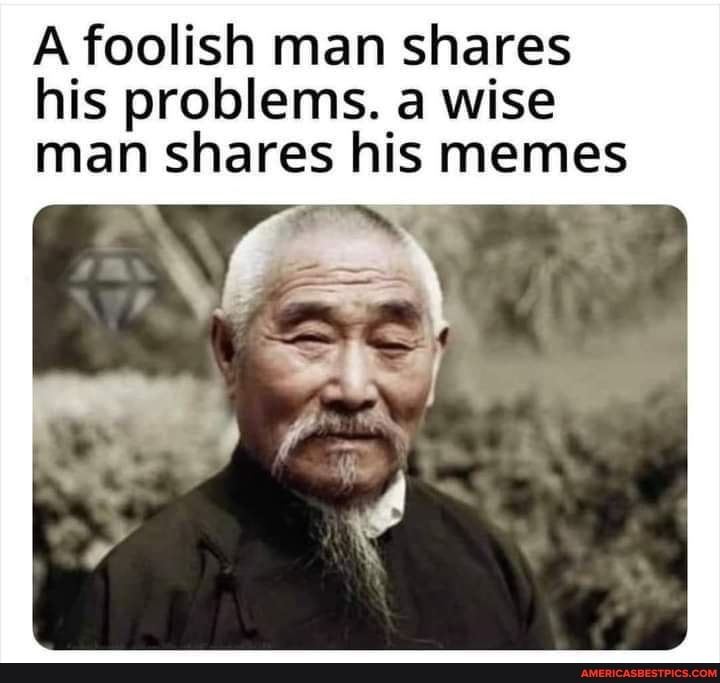 A foolish man shares his problems. a wise man shares his memes