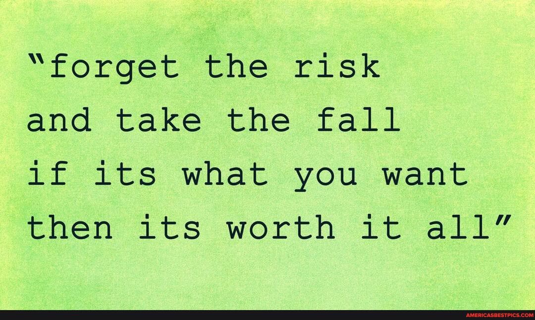 "forget the risk
and take the fall
if its what you want then its worth it all"