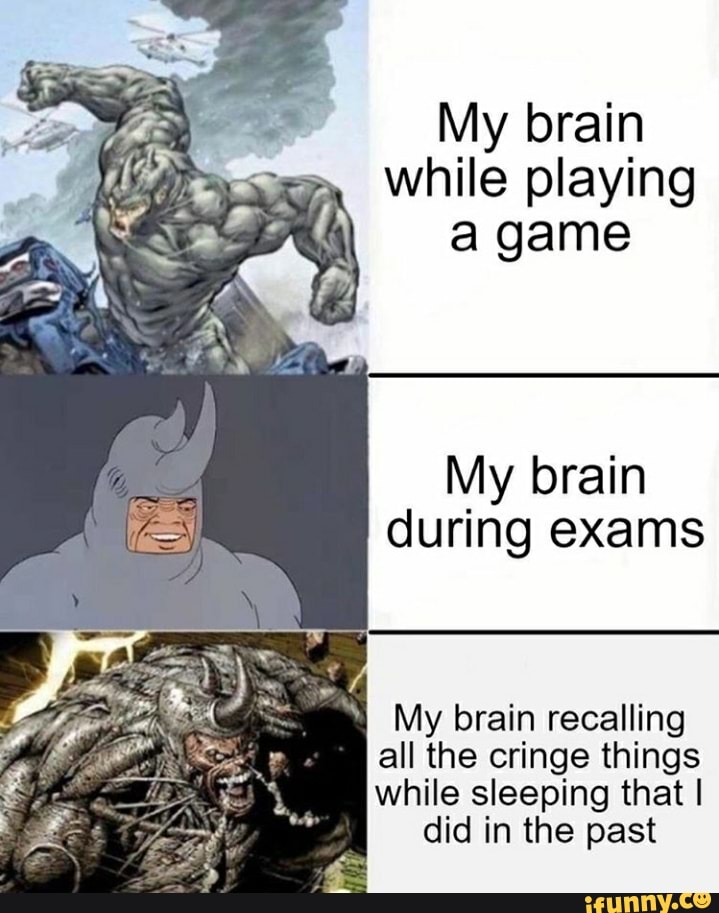 My brain while playing a game
My brain during exams
~My brain recalling
all the cringe things
while sleeping that I did in the past