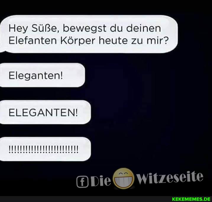 Hey Süße, bewegst du deinen
Elefanten Körper heute zu mir?
Eleganten!
ELEGANTEN!
Die witzeseite