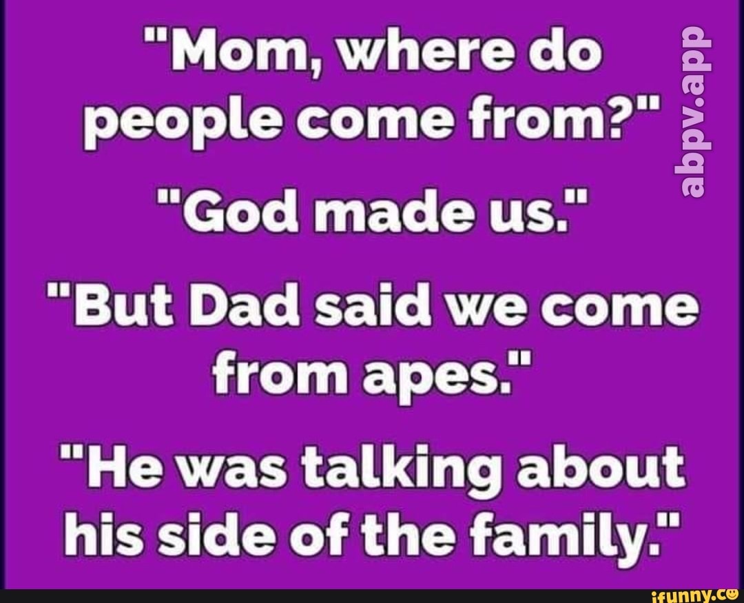 "Mom, where do people come from?" "God made us." "But Dad said we come