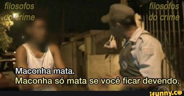 do crime
filosofos filosofos
Maconha mata.
Maconha só mata devendo: